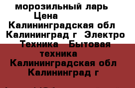 морозильный ларь › Цена ­ 12 000 - Калининградская обл., Калининград г. Электро-Техника » Бытовая техника   . Калининградская обл.,Калининград г.